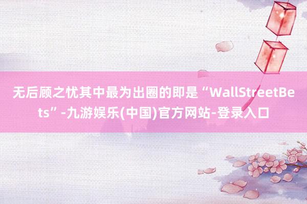 无后顾之忧其中最为出圈的即是“WallStreetBets”-九游娱乐(中国)官方网站-登录入口