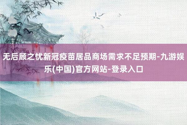 无后顾之忧新冠疫苗居品商场需求不足预期-九游娱乐(中国)官方网站-登录入口
