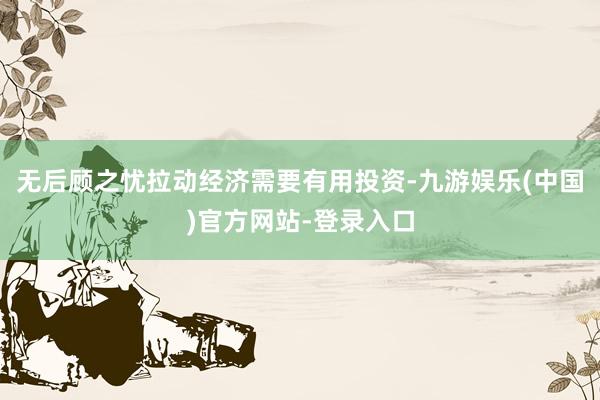 无后顾之忧拉动经济需要有用投资-九游娱乐(中国)官方网站-登录入口