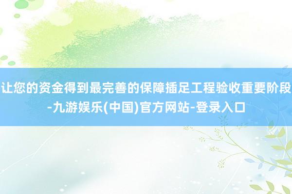 让您的资金得到最完善的保障插足工程验收重要阶段-九游娱乐(中国)官方网站-登录入口