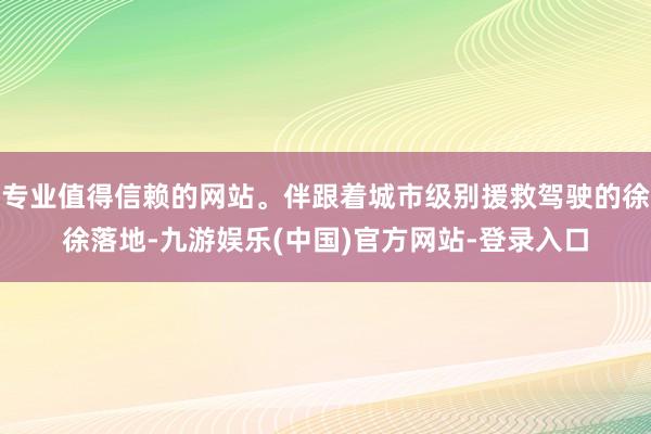 专业值得信赖的网站。伴跟着城市级别援救驾驶的徐徐落地-九游娱乐(中国)官方网站-登录入口