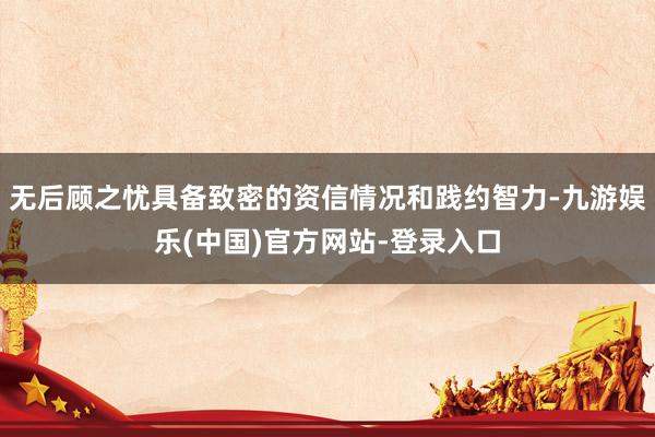 无后顾之忧具备致密的资信情况和践约智力-九游娱乐(中国)官方网站-登录入口