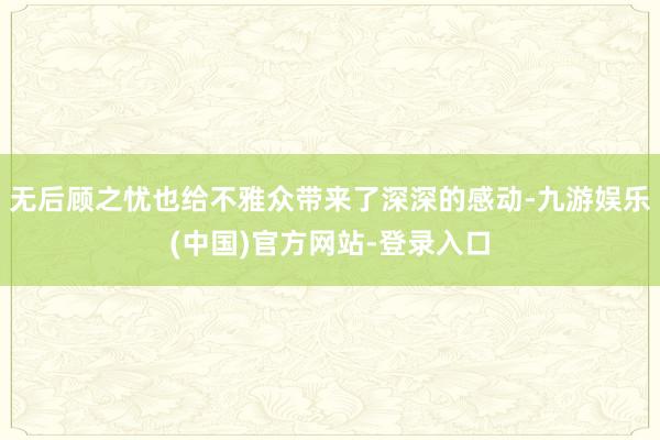 无后顾之忧也给不雅众带来了深深的感动-九游娱乐(中国)官方网站-登录入口