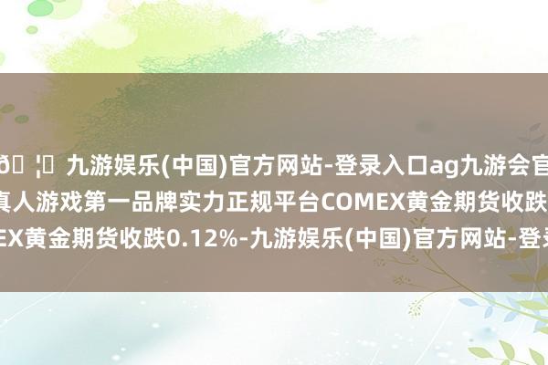 🦄九游娱乐(中国)官方网站-登录入口ag九游会官方⚽ag九游会官网真人游戏第一品牌实力正规平台COMEX黄金期货收跌0.12%-九游娱乐(中国)官方网站-登录入口