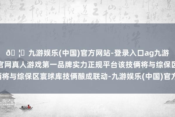 🦄九游娱乐(中国)官方网站-登录入口ag九游会官方⚽ag九游会官网真人游戏第一品牌实力正规平台该技俩将与综保区寰球库技俩酿成联动-九游娱乐(中国)官方网站-登录入口