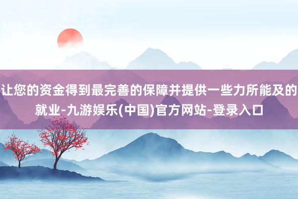 让您的资金得到最完善的保障并提供一些力所能及的就业-九游娱乐(中国)官方网站-登录入口