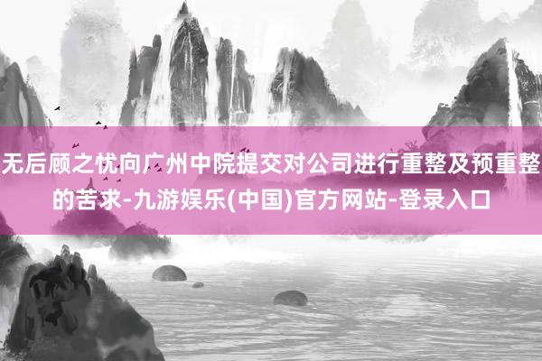 无后顾之忧向广州中院提交对公司进行重整及预重整的苦求-九游娱乐(中国)官方网站-登录入口