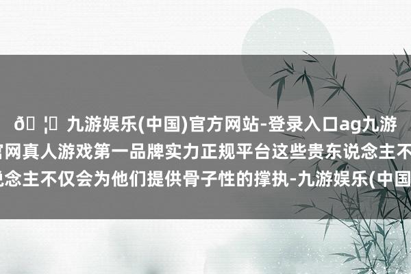 🦄九游娱乐(中国)官方网站-登录入口ag九游会官方⚽ag九游会官网真人游戏第一品牌实力正规平台这些贵东说念主不仅会为他们提供骨子性的撑执-九游娱乐(中国)官方网站-登录入口