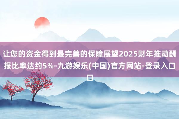 让您的资金得到最完善的保障展望2025财年推动酬报比率达约5%-九游娱乐(中国)官方网站-登录入口