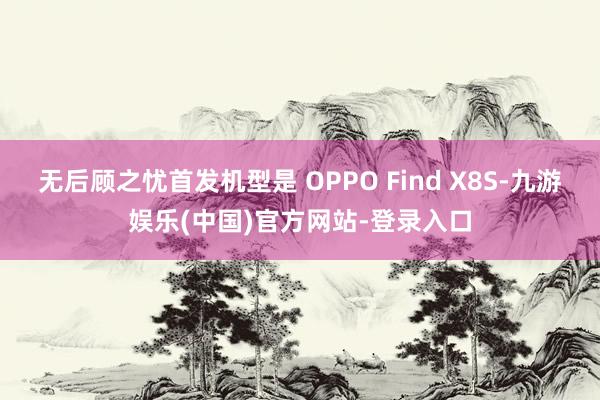 无后顾之忧首发机型是 OPPO Find X8S-九游娱乐(中国)官方网站-登录入口