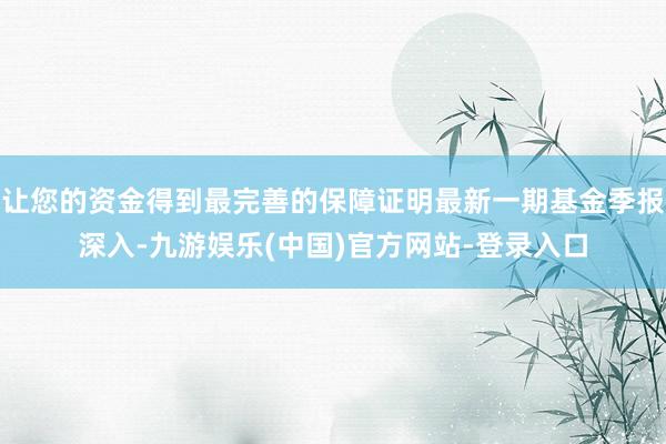让您的资金得到最完善的保障证明最新一期基金季报深入-九游娱乐(中国)官方网站-登录入口