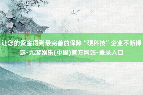 让您的资金得到最完善的保障“硬科技”企业不断裸露-九游娱乐(中国)官方网站-登录入口