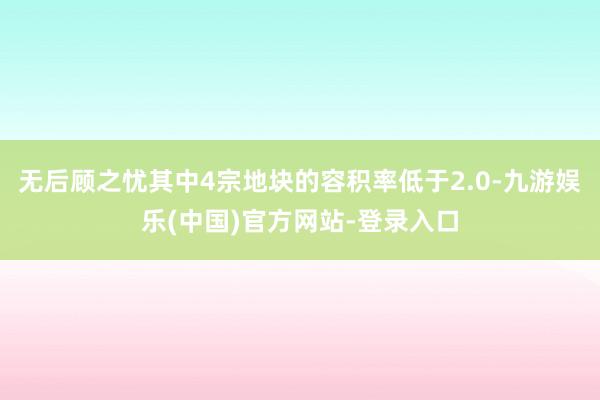 无后顾之忧其中4宗地块的容积率低于2.0-九游娱乐(中国)官方网站-登录入口