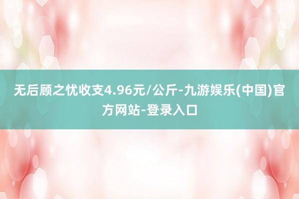 无后顾之忧收支4.96元/公斤-九游娱乐(中国)官方网站-登录入口