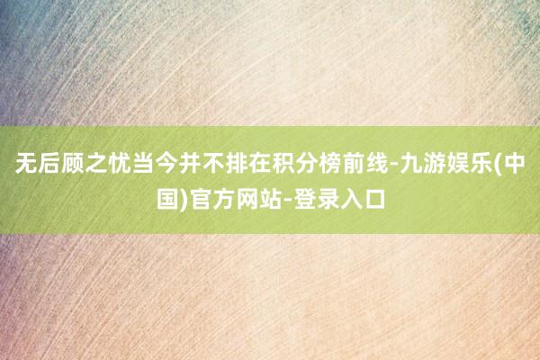 无后顾之忧当今并不排在积分榜前线-九游娱乐(中国)官方网站-登录入口