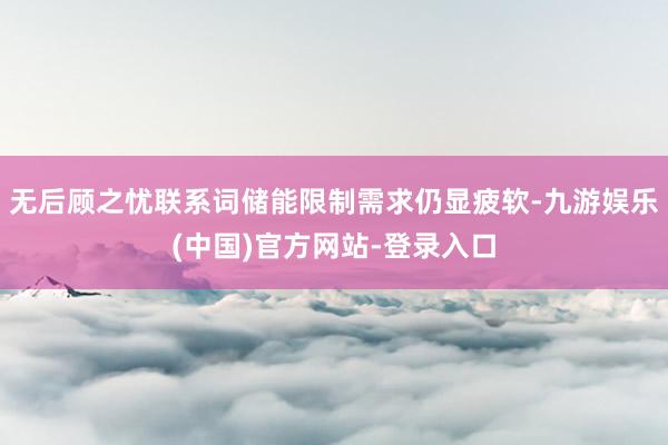 无后顾之忧联系词储能限制需求仍显疲软-九游娱乐(中国)官方网站-登录入口