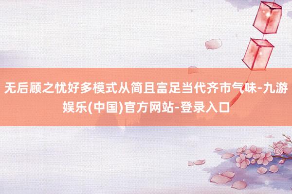 无后顾之忧好多模式从简且富足当代齐市气味-九游娱乐(中国)官方网站-登录入口