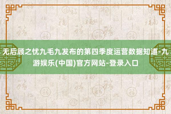无后顾之忧九毛九发布的第四季度运营数据知道-九游娱乐(中国)官方网站-登录入口