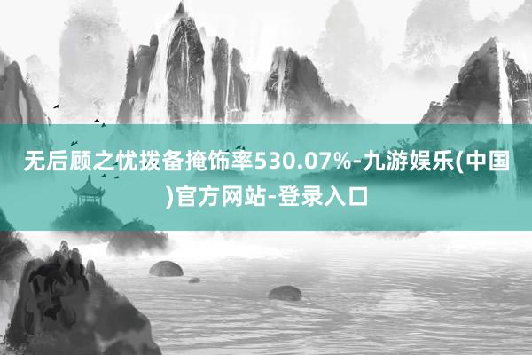 无后顾之忧拨备掩饰率530.07%-九游娱乐(中国)官方网站-登录入口