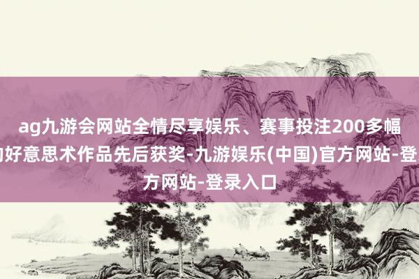ag九游会网站全情尽享娱乐、赛事投注200多幅学生的好意思术作品先后获奖-九游娱乐(中国)官方网站-登录入口