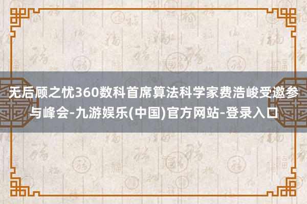 无后顾之忧360数科首席算法科学家费浩峻受邀参与峰会-九游娱乐(中国)官方网站-登录入口