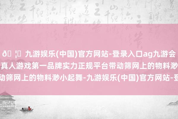 🦄九游娱乐(中国)官方网站-登录入口ag九游会官方⚽ag九游会官网真人游戏第一品牌实力正规平台带动筛网上的物料渺小起舞-九游娱乐(中国)官方网站-登录入口