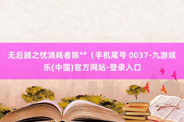 无后顾之忧消耗者陈**（手机尾号 0037-九游娱乐(中国)官方网站-登录入口
