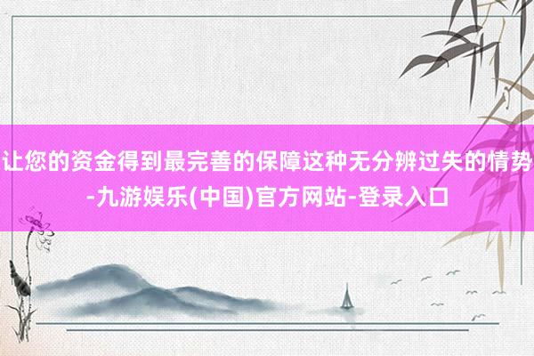 让您的资金得到最完善的保障这种无分辨过失的情势-九游娱乐(中国)官方网站-登录入口