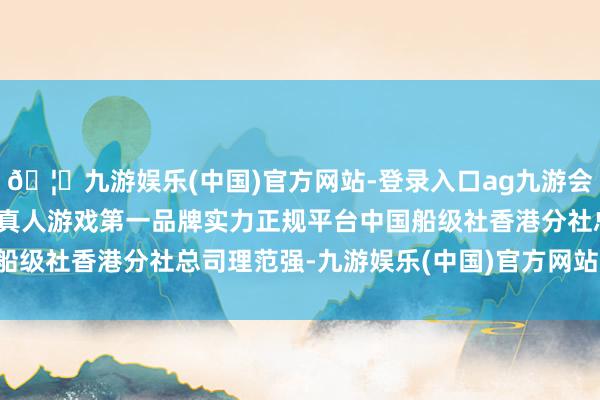 🦄九游娱乐(中国)官方网站-登录入口ag九游会官方⚽ag九游会官网真人游戏第一品牌实力正规平台中国船级社香港分社总司理范强-九游娱乐(中国)官方网站-登录入口