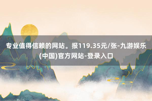 专业值得信赖的网站。报119.35元/张-九游娱乐(中国)官方网站-登录入口