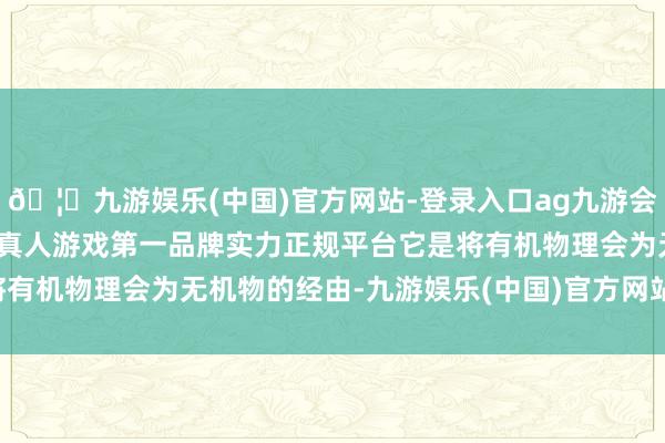 🦄九游娱乐(中国)官方网站-登录入口ag九游会官方⚽ag九游会官网真人游戏第一品牌实力正规平台它是将有机物理会为无机物的经由-九游娱乐(中国)官方网站-登录入口
