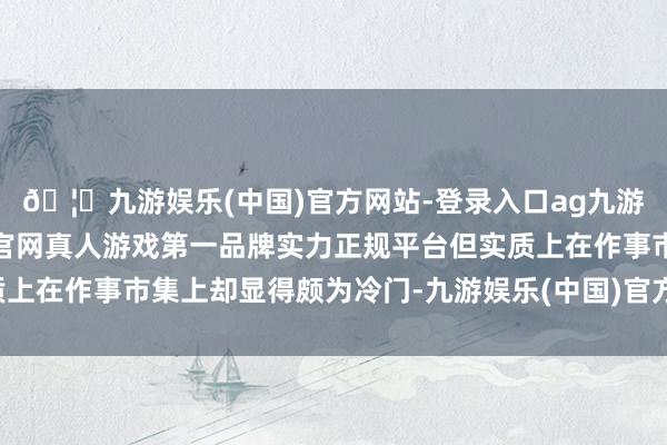 🦄九游娱乐(中国)官方网站-登录入口ag九游会官方⚽ag九游会官网真人游戏第一品牌实力正规平台但实质上在作事市集上却显得颇为冷门-九游娱乐(中国)官方网站-登录入口