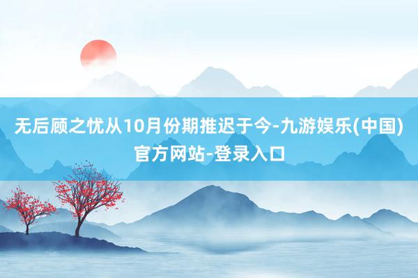 无后顾之忧从10月份期推迟于今-九游娱乐(中国)官方网站-登录入口