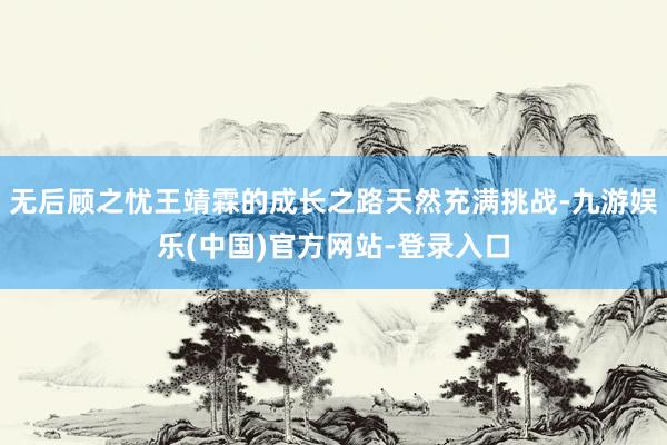 无后顾之忧王靖霖的成长之路天然充满挑战-九游娱乐(中国)官方网站-登录入口