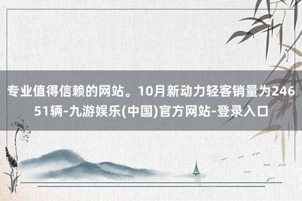 专业值得信赖的网站。10月新动力轻客销量为24651辆-九游娱乐(中国)官方网站-登录入口
