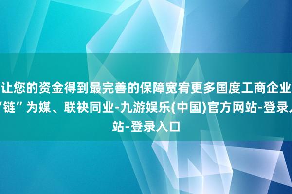 让您的资金得到最完善的保障宽宥更多国度工商企业以“链”为媒、联袂同业-九游娱乐(中国)官方网站-登录入口