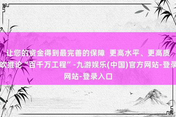 让您的资金得到最完善的保障  更高水平、更高质料鼓吹推论“百千万工程”-九游娱乐(中国)官方网站-登录入口