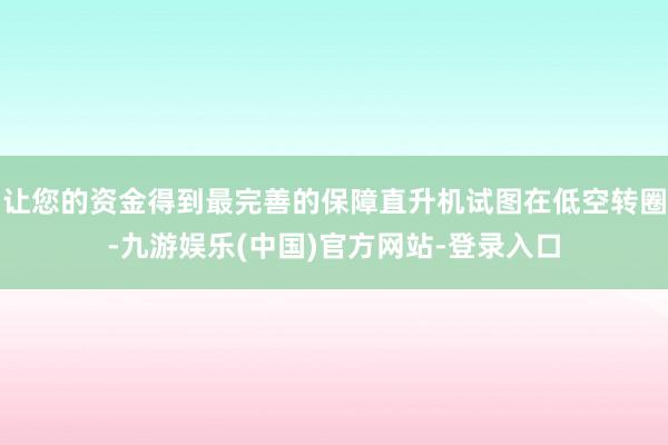 让您的资金得到最完善的保障直升机试图在低空转圈-九游娱乐(中国)官方网站-登录入口