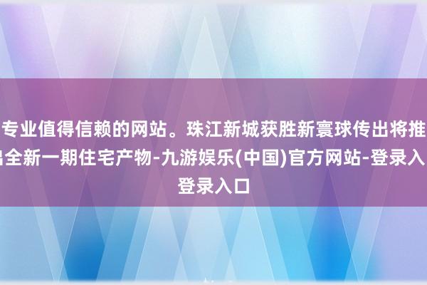 专业值得信赖的网站。珠江新城获胜新寰球传出将推出全新一期住宅产物-九游娱乐(中国)官方网站-登录入口