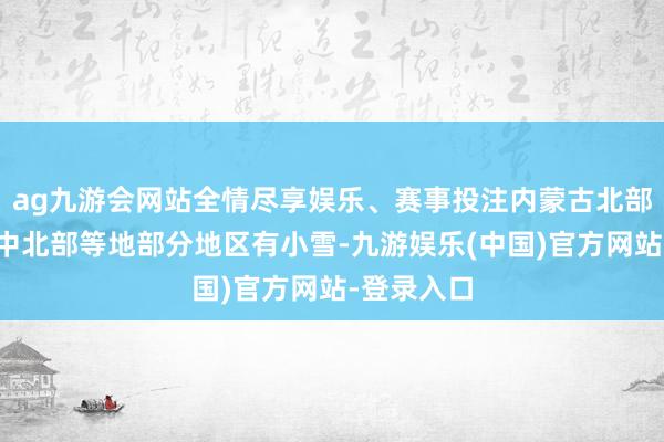 ag九游会网站全情尽享娱乐、赛事投注内蒙古北部、黑龙江中北部等地部分地区有小雪-九游娱乐(中国)官方网站-登录入口