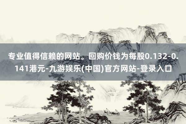 专业值得信赖的网站。回购价钱为每股0.132-0.141港元-九游娱乐(中国)官方网站-登录入口