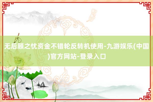 无后顾之忧资金不错轮反转机使用-九游娱乐(中国)官方网站-登录入口