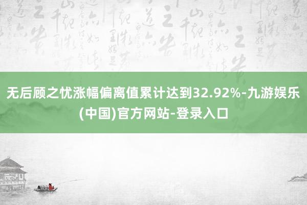 无后顾之忧涨幅偏离值累计达到32.92%-九游娱乐(中国)官方网站-登录入口