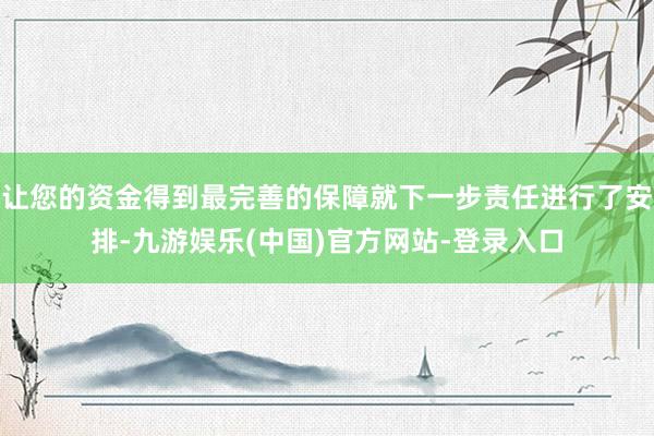 让您的资金得到最完善的保障就下一步责任进行了安排-九游娱乐(中国)官方网站-登录入口