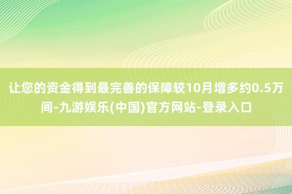 让您的资金得到最完善的保障较10月增多约0.5万间-九游娱乐(中国)官方网站-登录入口