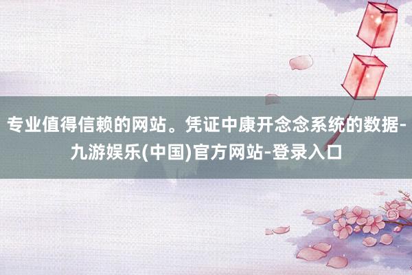 专业值得信赖的网站。凭证中康开念念系统的数据-九游娱乐(中国)官方网站-登录入口