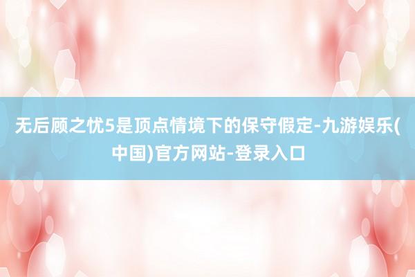 无后顾之忧5是顶点情境下的保守假定-九游娱乐(中国)官方网站-登录入口
