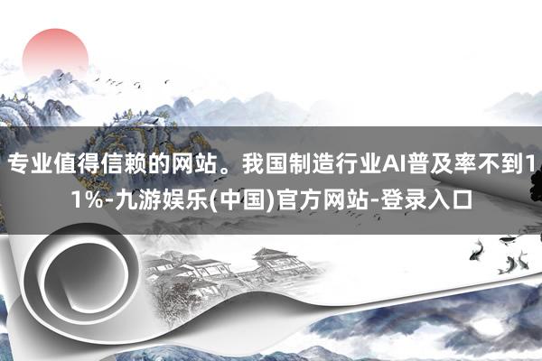 专业值得信赖的网站。我国制造行业AI普及率不到11%-九游娱乐(中国)官方网站-登录入口