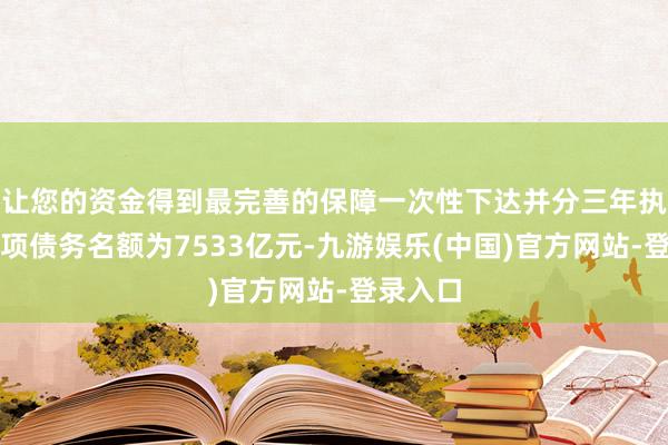 让您的资金得到最完善的保障一次性下达并分三年执行的专项债务名额为7533亿元-九游娱乐(中国)官方网站-登录入口