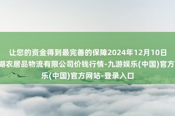 让您的资金得到最完善的保障2024年12月10日江西九江琵琶湖农居品物流有限公司价钱行情-九游娱乐(中国)官方网站-登录入口